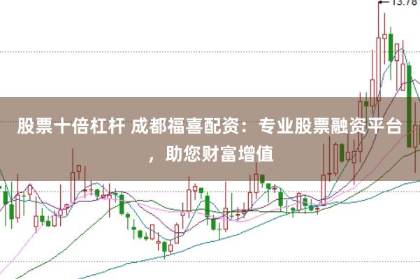 股票十倍杠杆 成都福喜配资：专业股票融资平台，助您财富增值