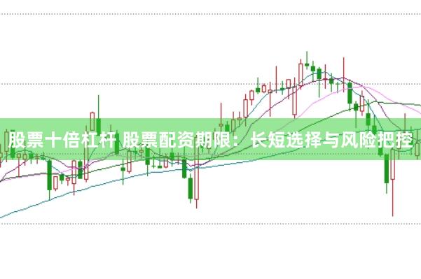 股票十倍杠杆 股票配资期限：长短选择与风险把控