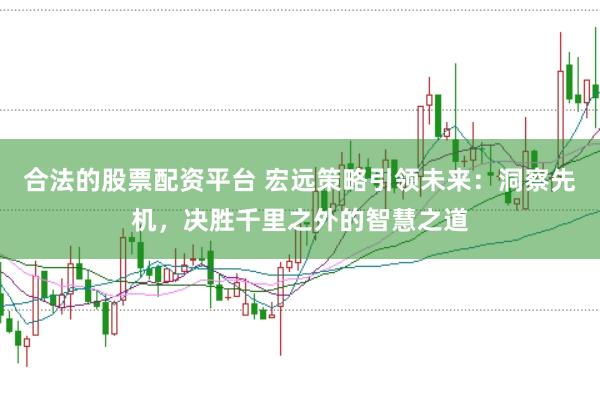 合法的股票配资平台 宏远策略引领未来：洞察先机，决胜千里之外的智慧之道