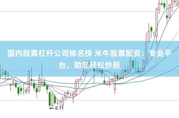国内股票杠杆公司排名榜 米牛股票配资：专业平台，助您轻松炒股