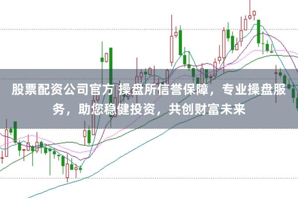 股票配资公司官方 操盘所信誉保障，专业操盘服务，助您稳健投资，共创财富未来