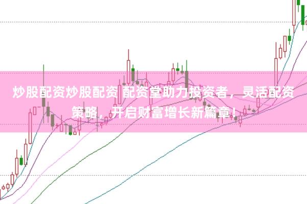 炒股配资炒股配资 配资堂助力投资者，灵活配资策略，开启财富增长新篇章！