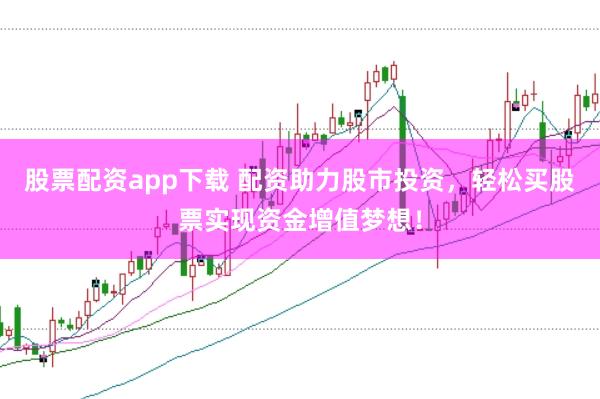 股票配资app下载 配资助力股市投资，轻松买股票实现资金增值梦想！