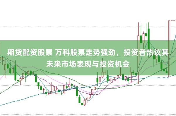 期货配资股票 万科股票走势强劲，投资者热议其未来市场表现与投资机会