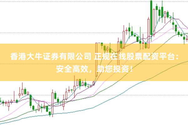 香港大牛证券有限公司 正规在线股票配资平台：安全高效，助您投资！