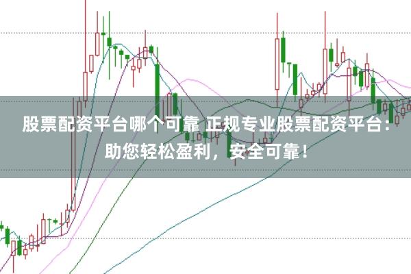 股票配资平台哪个可靠 正规专业股票配资平台：助您轻松盈利，安全可靠！