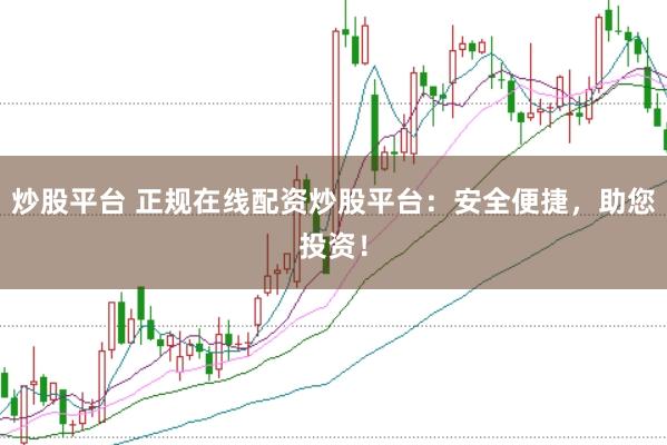 炒股平台 正规在线配资炒股平台：安全便捷，助您投资！