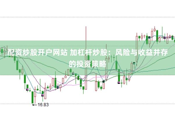 配资炒股开户网站 加杠杆炒股：风险与收益并存的投资策略