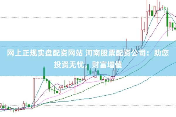 网上正规实盘配资网站 河南股票配资公司：助您投资无忧，财富增值