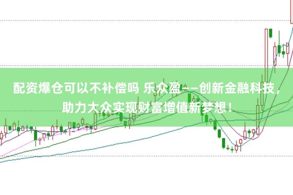 配资爆仓可以不补偿吗 乐众盈——创新金融科技，助力大众实现财富增值新梦想！