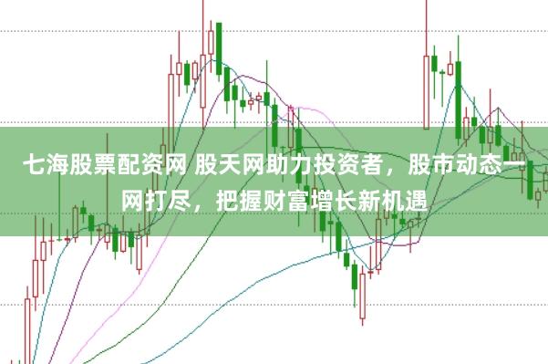 七海股票配资网 股天网助力投资者，股市动态一网打尽，把握财富增长新机遇