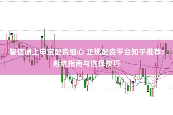 智信通上申宝配资细心 正规配资平台知乎推荐：避坑指南与选择技巧