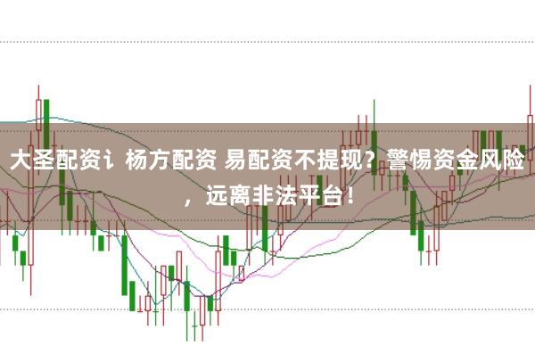 大圣配资讠杨方配资 易配资不提现？警惕资金风险，远离非法平台！