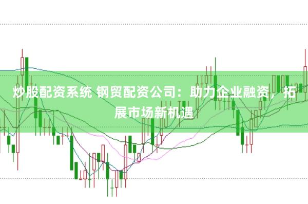 炒股配资系统 钢贸配资公司：助力企业融资，拓展市场新机遇