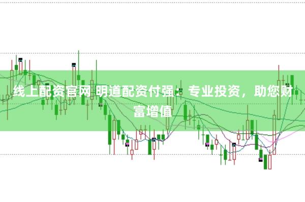 线上配资官网 明道配资付强：专业投资，助您财富增值