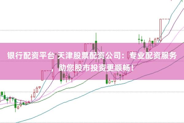 银行配资平台 天津股票配资公司：专业配资服务，助您股市投资更顺畅！