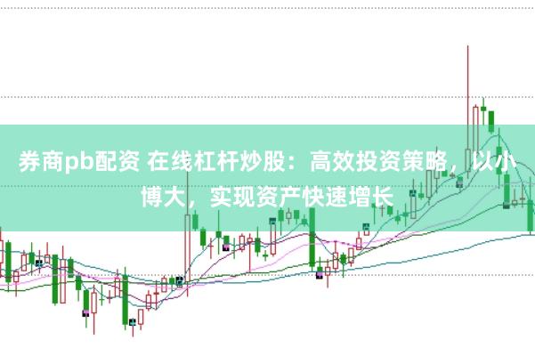 券商pb配资 在线杠杆炒股：高效投资策略，以小博大，实现资产快速增长
