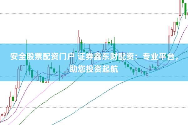 安全股票配资门户 证券鑫东财配资：专业平台，助您投资起航