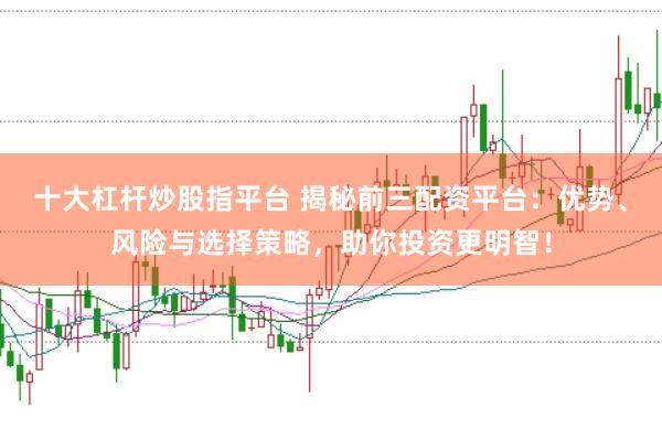 十大杠杆炒股指平台 揭秘前三配资平台：优势、风险与选择策略，助你投资更明智！