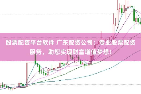 股票配资平台软件 广东配资公司：专业股票配资服务，助您实现财富增值梦想！