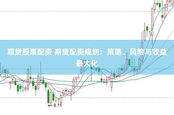 期货股票配资 期货配资规划：策略、风险与收益最大化