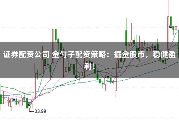 证券配资公司 金勺子配资策略：掘金股市，稳健盈利！