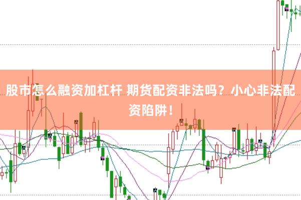 股市怎么融资加杠杆 期货配资非法吗？小心非法配资陷阱！