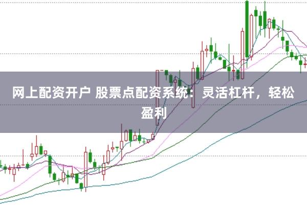 网上配资开户 股票点配资系统：灵活杠杆，轻松盈利