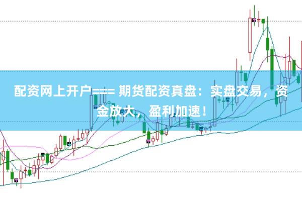 配资网上开户=== 期货配资真盘：实盘交易，资金放大，盈利加速！