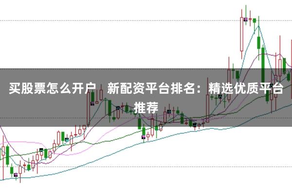买股票怎么开户   新配资平台排名：精选优质平台推荐