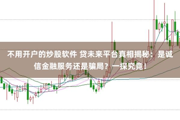 不用开户的炒股软件 贷未来平台真相揭秘：是诚信金融服务还是骗局？一探究竟！