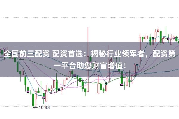 全国前三配资 配资首选：揭秘行业领军者，配资第一平台助您财富增值！