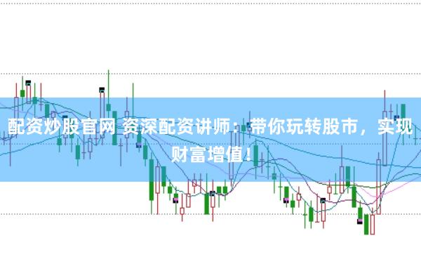 配资炒股官网 资深配资讲师：带你玩转股市，实现财富增值！