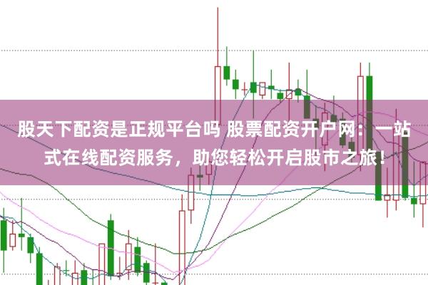 股天下配资是正规平台吗 股票配资开户网：一站式在线配资服务，助您轻松开启股市之旅！