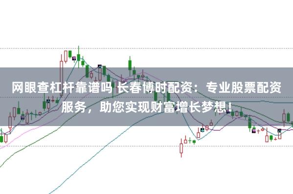 网眼查杠杆靠谱吗 长春博时配资：专业股票配资服务，助您实现财富增长梦想！