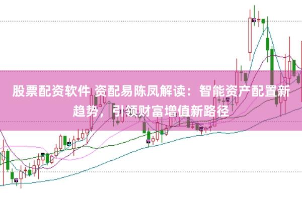 股票配资软件 资配易陈凤解读：智能资产配置新趋势，引领财富增值新路径