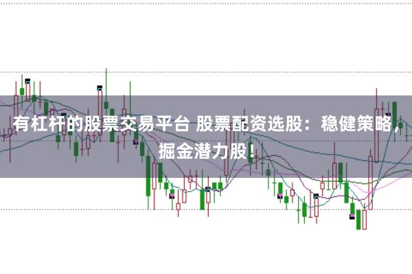 有杠杆的股票交易平台 股票配资选股：稳健策略，掘金潜力股！