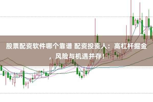 股票配资软件哪个靠谱 配资投资人：高杠杆掘金，风险与机遇并存！
