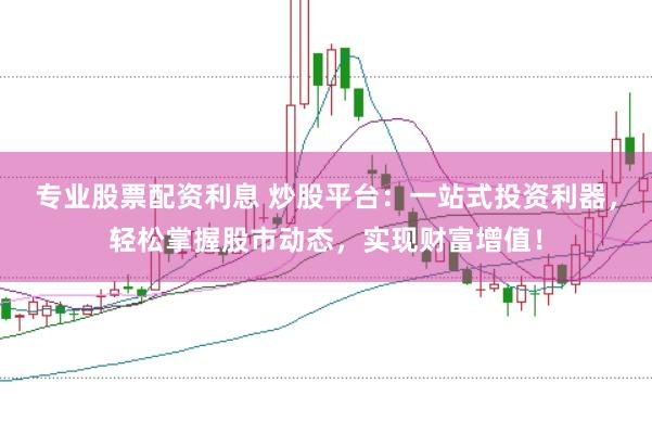 专业股票配资利息 炒股平台：一站式投资利器，轻松掌握股市动态，实现财富增值！
