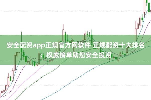 安全配资app正规官方网软件 正规配资十大排名：权威榜单助您安全投资