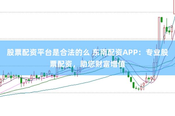股票配资平台是合法的么 东南配资APP：专业股票配资，助您财富增值
