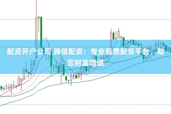 配资开户公司 腾信配资：专业股票配资平台，助您财富增值