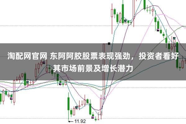 淘配网官网 东阿阿胶股票表现强劲，投资者看好其市场前景及增长潜力