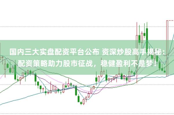 国内三大实盘配资平台公布 资深炒股高手揭秘：配资策略助力股市征战，稳健盈利不是梦！