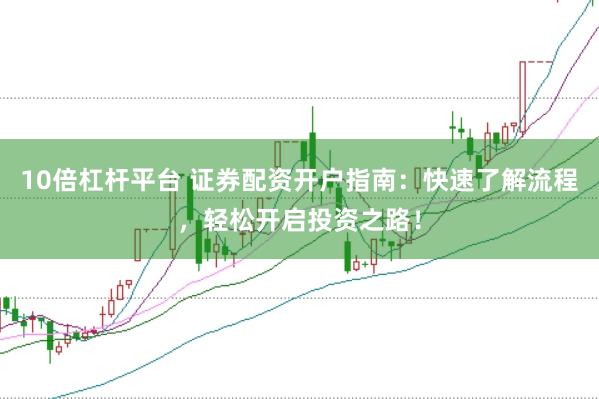 10倍杠杆平台 证券配资开户指南：快速了解流程，轻松开启投资之路！
