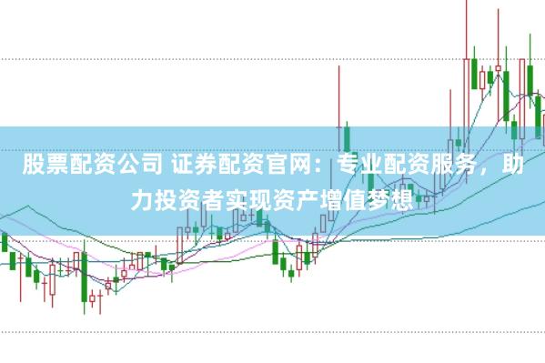 股票配资公司 证券配资官网：专业配资服务，助力投资者实现资产增值梦想