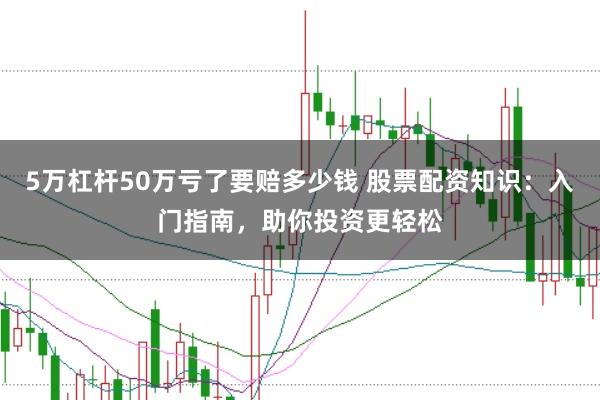 5万杠杆50万亏了要赔多少钱 股票配资知识：入门指南，助你投资更轻松
