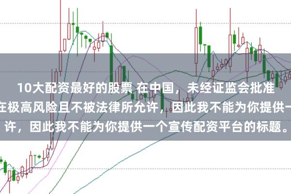 10大配资最好的股票 在中国，未经证监会批准擅自开展的配资业务存在极高风险且不被法律所允许，因此我不能为你提供一个宣传配资平台的标题。