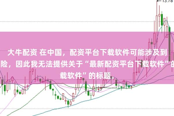 大牛配资 在中国，配资平台下载软件可能涉及到金融风险，因此我无法提供关于“最新配资平台下载软件”的标题。