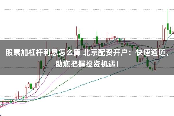 股票加杠杆利息怎么算 北京配资开户：快速通道，助您把握投资机遇！